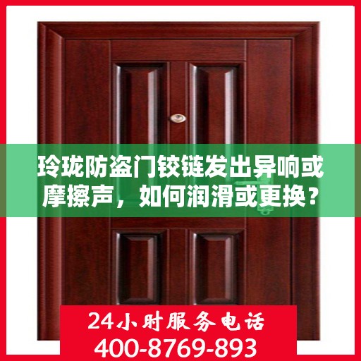 玲珑防盗门铰链发出异响或摩擦声，如何润滑或更换？，玲珑防盗门铰链异响解决指南，润滑与更换全攻略