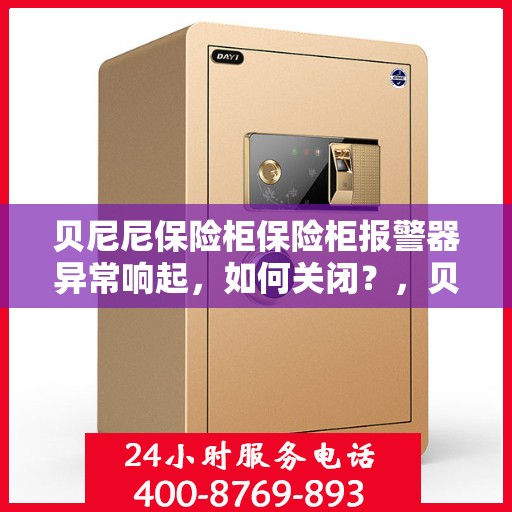 贝尼尼保险柜保险柜报警器异常响起，如何关闭？，贝尼尼保险柜报警器异常触发，关闭方法详解