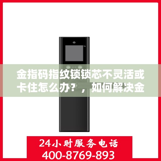 金指码指纹锁锁芯不灵活或卡住怎么办？，如何解决金指码指纹锁的锁芯不灵活或卡住问题？