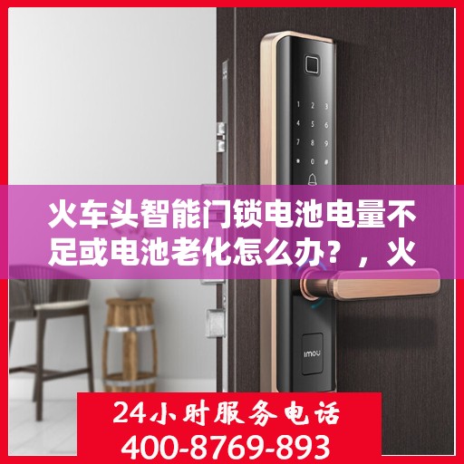 火车头智能门锁电池电量不足或电池老化怎么办？，火车头智能门锁电池问题解决方案，电量不足与老化处理指南