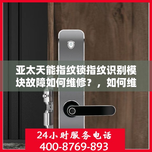 亚太天能指纹锁指纹识别模块故障如何维修？，如何维修亚太天能指纹锁的指纹识别模块故障？