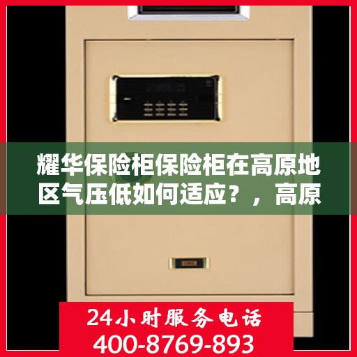 耀华保险柜保险柜在高原地区气压低如何适应？，高原低气压环境下耀华保险柜的适应性策略探究
