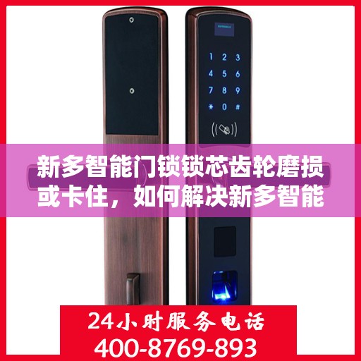 新多智能门锁锁芯齿轮磨损或卡住，如何解决新多智能门锁的锁芯齿轮磨损和卡住问题？