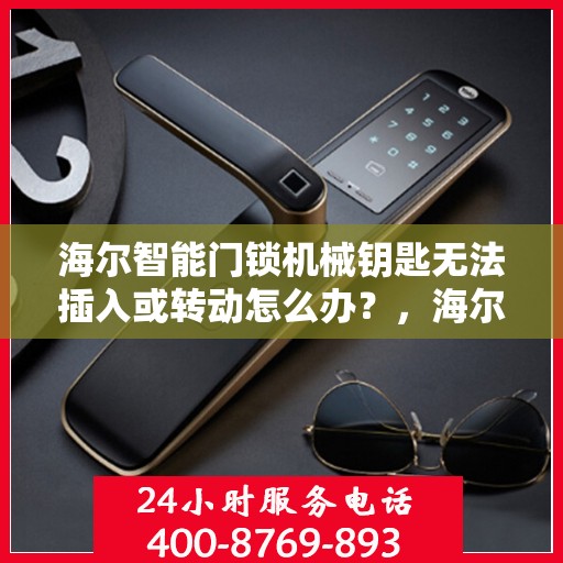 海尔智能门锁机械钥匙无法插入或转动怎么办？，海尔智能门锁机械钥匙插入与转动问题解决方案