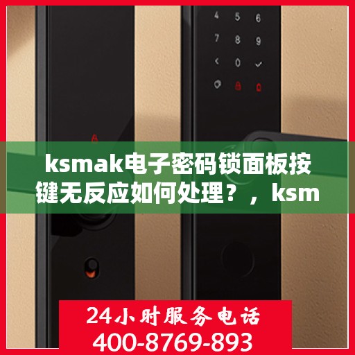 ksmak电子密码锁面板按键无反应如何处理？，ksmak电子密码锁面板按键无反应的故障排查方法