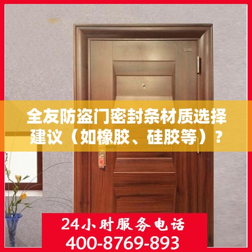 全友防盗门密封条材质选择建议（如橡胶、硅胶等）？，全友防盗门密封条材质解析，橡胶与硅胶的优选建议