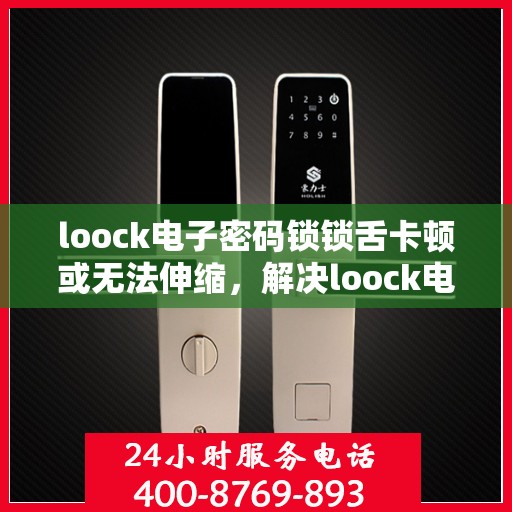 loock电子密码锁锁舌卡顿或无法伸缩，解决loock电子密码锁锁舌卡顿或无法伸缩问题的步骤指南