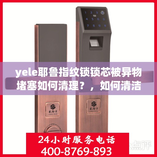 yele耶鲁指纹锁锁芯被异物堵塞如何清理？，如何清洁和维护耶尔（Yele）指纹锁的锁芯？