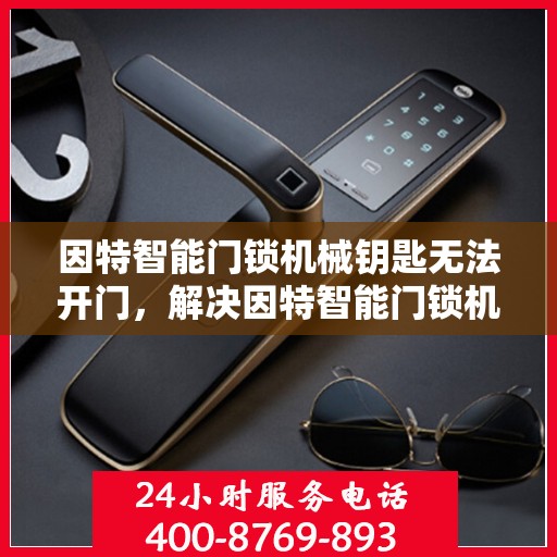 因特智能门锁机械钥匙无法开门，解决因特智能门锁机械钥匙无法开启的问题