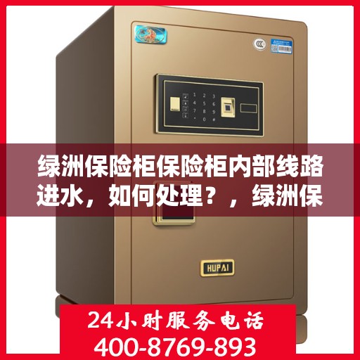 绿洲保险柜保险柜内部线路进水，如何处理？，绿洲保险柜内部线路进水应急处理指南
