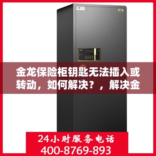 金龙保险柜钥匙无法插入或转动，如何解决？，解决金龙保险柜钥匙无法插入或转动问题的方法与技巧