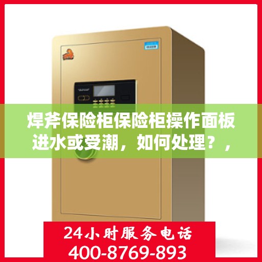 焊斧保险柜保险柜操作面板进水或受潮，如何处理？，焊斧保险柜操作面板进水或受潮处理指南