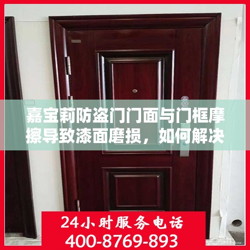 嘉宝莉防盗门门面与门框摩擦导致漆面磨损，如何解决？，嘉宝莉防盗门漆面磨损问题解析，门面与门框摩擦如何解决？