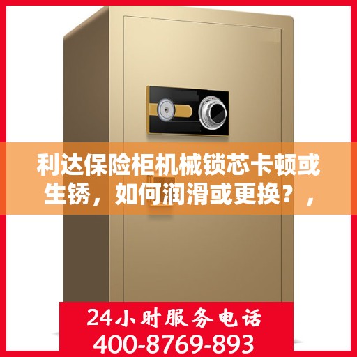 利达保险柜机械锁芯卡顿或生锈，如何润滑或更换？，利达保险柜机械锁芯维护与修复，卡顿生锈问题如何解决？润滑与更换指南