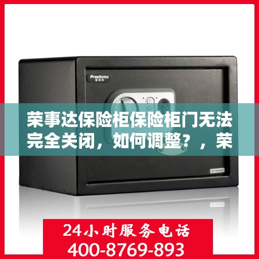 荣事达保险柜保险柜门无法完全关闭，如何调整？，荣事达保险柜门调整指南，解决无法完全关闭问题