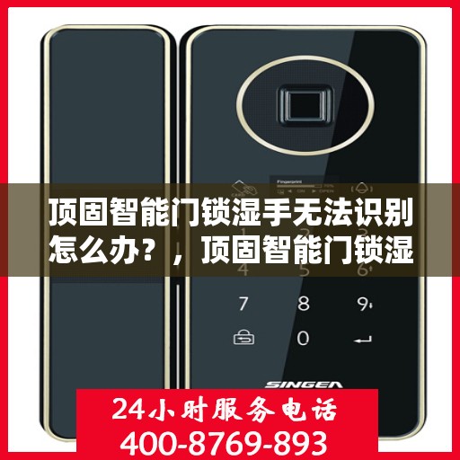 顶固智能门锁湿手无法识别怎么办？，顶固智能门锁湿手识别问题解决方案探讨