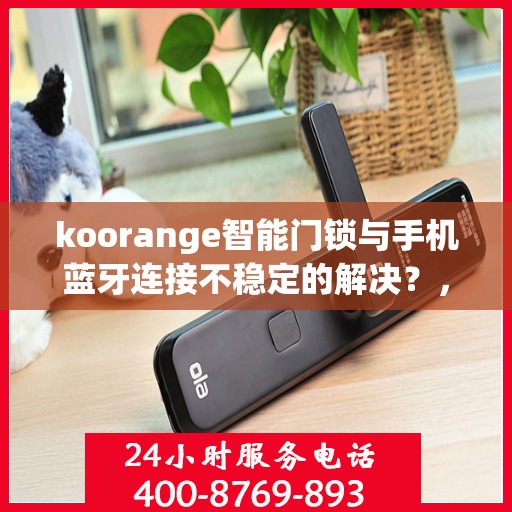koorange智能门锁与手机蓝牙连接不稳定的解决？，Koorange智能门锁蓝牙连接不稳定问题解决方案