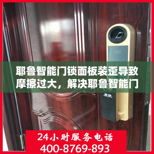 耶鲁智能门锁面板装歪导致摩擦过大，解决耶鲁智能门锁面板安装不正引发的摩擦问题