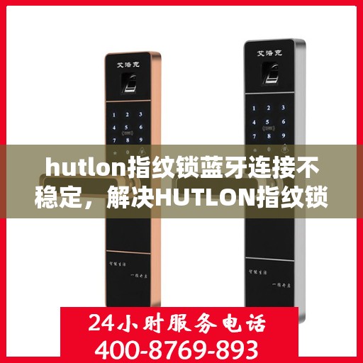 hutlon指纹锁蓝牙连接不稳定，解决HUTLON指纹锁蓝牙连接不稳定的步骤指南