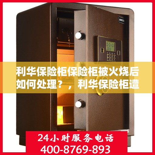 利华保险柜保险柜被火烧后如何处理？，利华保险柜遭遇火灾后的应急处理指南
