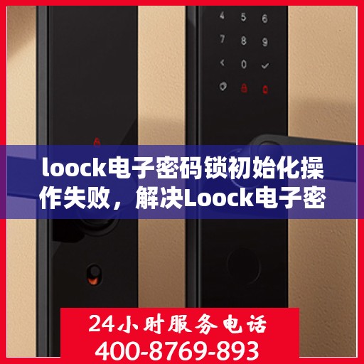 loock电子密码锁初始化操作失败，解决Loock电子密码锁初始化失败问题的步骤