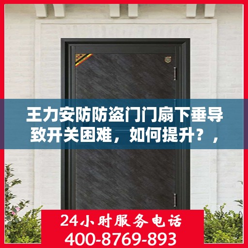 王力安防防盗门门扇下垂导致开关困难，如何提升？，王力安防防盗门门扇下垂调整方法与优化建议