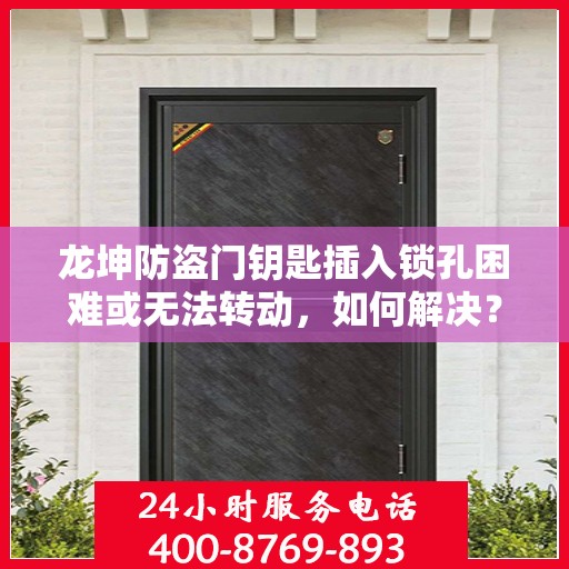 龙坤防盗门钥匙插入锁孔困难或无法转动，如何解决？，龙坤防盗门钥匙问题解析，锁孔插入难转动的解决方法