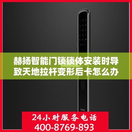 赫扬智能门锁锁体安装时导致天地拉杆变形后卡怎么办？，赫扬智能门锁锁体安装问题，天地拉杆变形卡住的解决方案