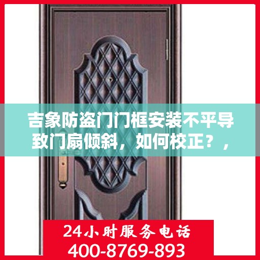 吉象防盗门门框安装不平导致门扇倾斜，如何校正？，吉象防盗门门框安装误差导致门扇倾斜的校正方法