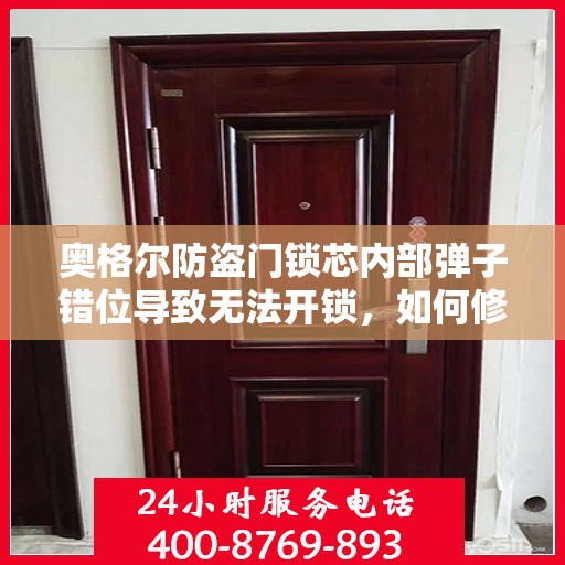 奥格尔防盗门锁芯内部弹子错位导致无法开锁，如何修复？，奥格尔防盗门锁芯弹子错位修复指南，解决无法开锁问题