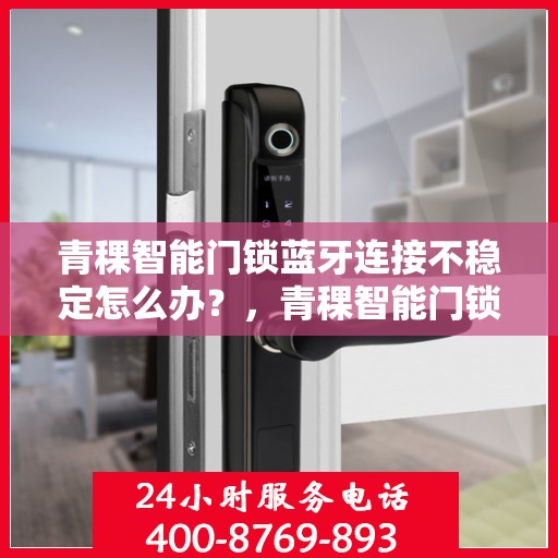 青稞智能门锁蓝牙连接不稳定怎么办？，青稞智能门锁蓝牙连接故障解析与解决方案