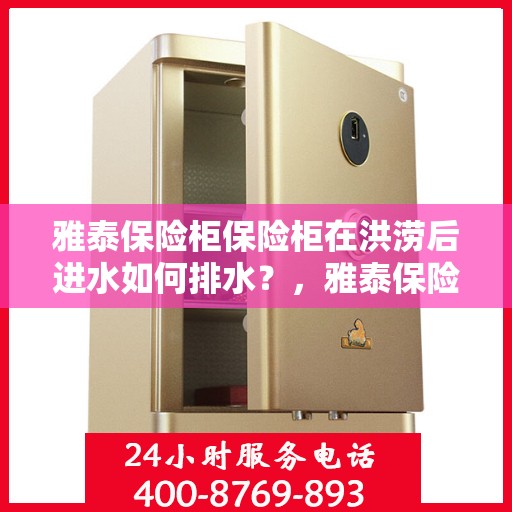 雅泰保险柜保险柜在洪涝后进水如何排水？，雅泰保险柜进水应急处理指南，洪涝后的排水与保护措施