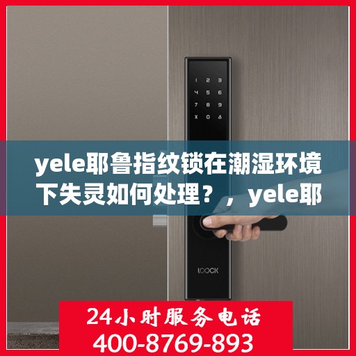 yele耶鲁指纹锁在潮湿环境下失灵如何处理？，yele耶鲁指纹锁在潮湿环境中失灵的解决方法