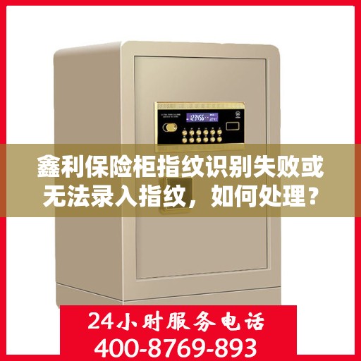 鑫利保险柜指纹识别失败或无法录入指纹，如何处理？，鑫利保险柜指纹问题解析，指纹识别失败及无法录入的解决方法