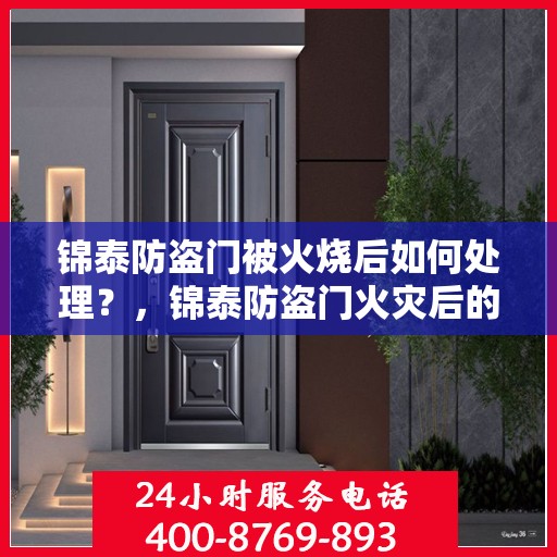 锦泰防盗门被火烧后如何处理？，锦泰防盗门火灾后的应急处理与修复指南