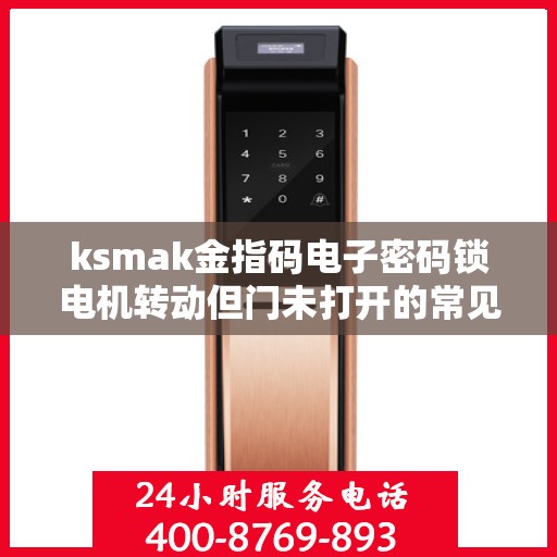 ksmak金指码电子密码锁电机转动但门未打开的常见原因？，KSMAK金指码电子密码锁电机转动但无法开门的故障排查方法