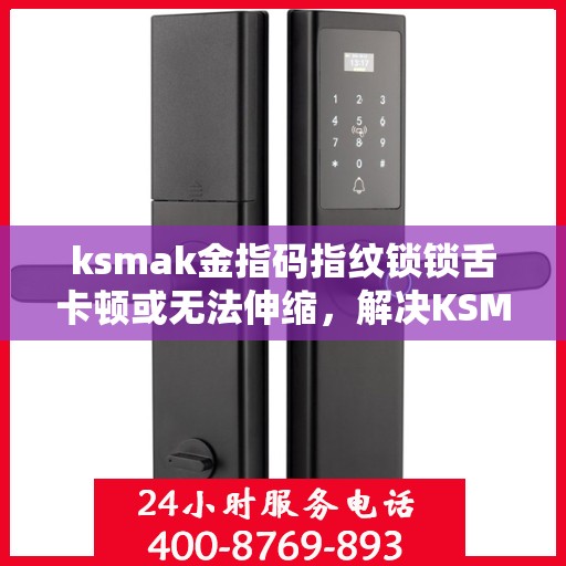 ksmak金指码指纹锁锁舌卡顿或无法伸缩，解决KSMAK金指码指纹锁锁舌卡顿问题的步骤