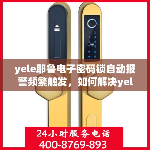 yele耶鲁电子密码锁自动报警频繁触发，如何解决yele耶鲁电子密码锁频繁自动报警的问题？