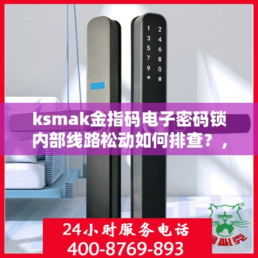 ksmak金指码电子密码锁内部线路松动如何排查？，检查并紧固电子密码锁的内部线路。