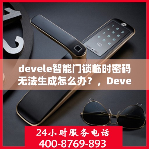 devele智能门锁临时密码无法生成怎么办？，Devele智能门锁临时密码生成故障解决方案
