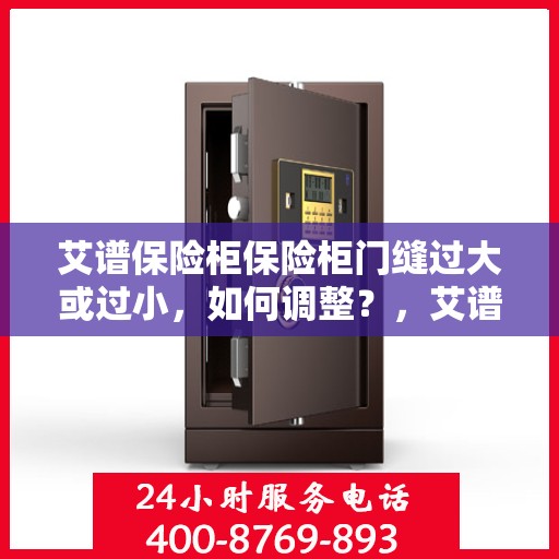 艾谱保险柜保险柜门缝过大或过小，如何调整？，艾谱保险柜门缝调整指南，解决门缝过大或过小问题