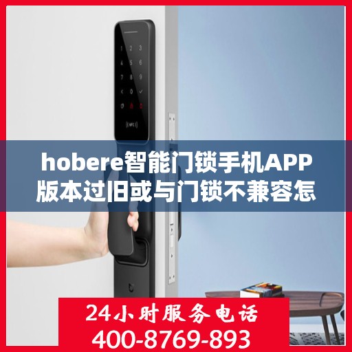 hobere智能门锁手机APP版本过旧或与门锁不兼容怎么办？，解决hobere智能门锁APP版本不兼容问题的方法与策略