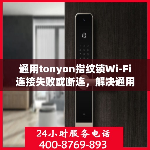 通用tonyon指纹锁Wi-Fi连接失败或断连，解决通用tonyon指纹锁WiFi连接问题的步骤指南