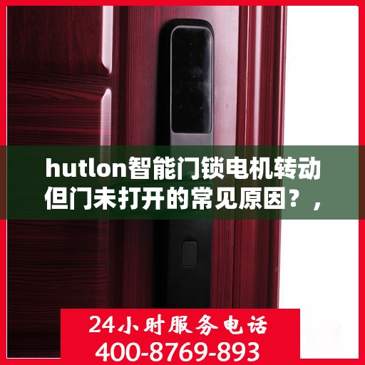 hutlon智能门锁电机转动但门未打开的常见原因？，为什么HUTLON智能门锁电机转动但门未打开？