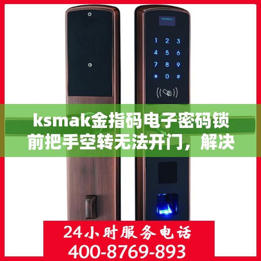 ksmak金指码电子密码锁前把手空转无法开门，解决KSMAK金指码电子密码锁前把手空转问题的步骤