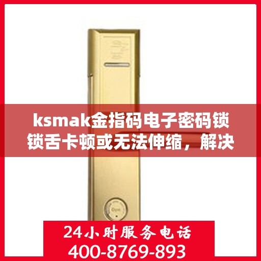 ksmak金指码电子密码锁锁舌卡顿或无法伸缩，解决金指码电子密码锁锁舌卡顿问题的实用方法