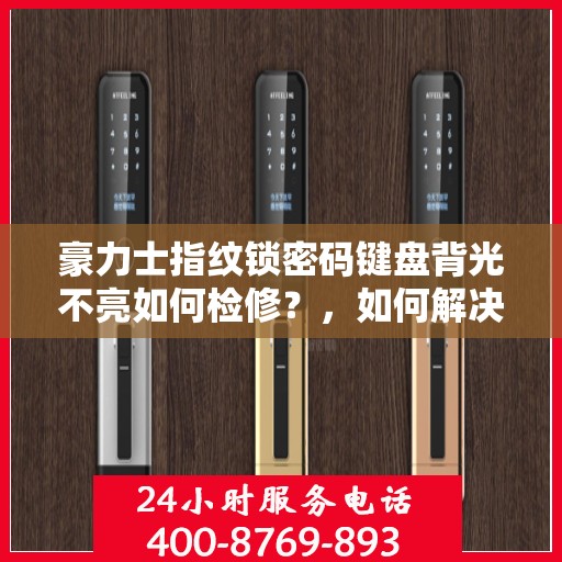 豪力士指纹锁密码键盘背光不亮如何检修？，如何解决豪力士指纹锁密码键盘背光不亮的问题？