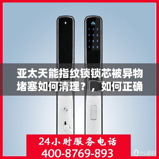 亚太天能指纹锁锁芯被异物堵塞如何清理？，如何正确处理亚太天能指纹锁的卡顿问题？