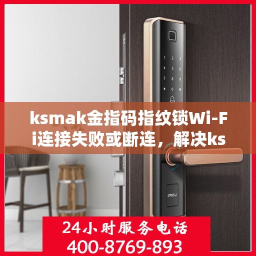 ksmak金指码指纹锁Wi-Fi连接失败或断连，解决ksmak金指码指纹锁Wi-Fi连接问题的步骤