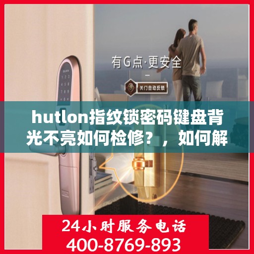 hutlon指纹锁密码键盘背光不亮如何检修？，如何解决HUTLON指纹锁密码键盘背光不亮的问题？